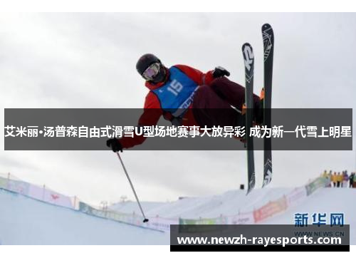 艾米丽·汤普森自由式滑雪U型场地赛事大放异彩 成为新一代雪上明星 艾米丽·汤普森自由式滑雪U型场地赛事大放异彩 成为新一代雪上明星