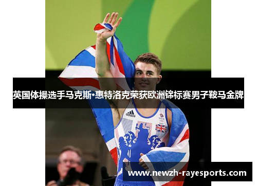 英国体操选手马克斯·惠特洛克荣获欧洲锦标赛男子鞍马金牌 英国体操选手马克斯·惠特洛克荣获欧洲锦标赛男子鞍马金牌