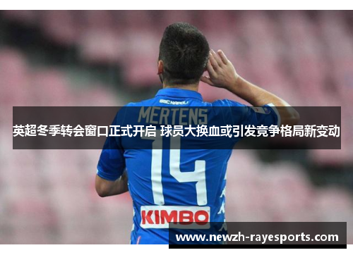 英超冬季转会窗口正式开启 球员大换血或引发竞争格局新变动 英超冬季转会窗口正式开启 球员大换血或引发竞争格局新变动