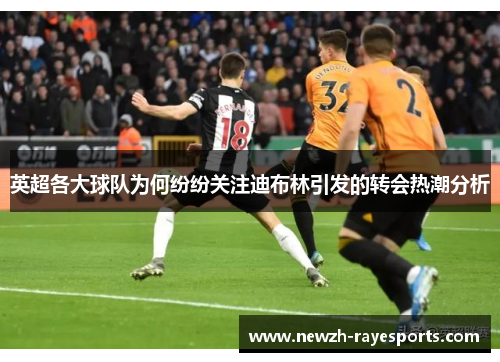 英超各大球队为何纷纷关注迪布林引发的转会热潮分析 英超各大球队为何纷纷关注迪布林引发的转会热潮分析