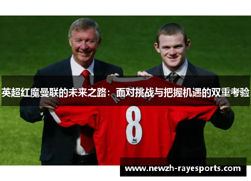 英超红魔曼联的未来之路:面对挑战与把握机遇的双重考验 英超红魔曼联的未来之路:面对挑战与把握机遇的双重考验