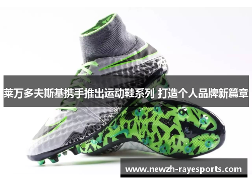 莱万多夫斯基携手推出运动鞋系列 打造个人品牌新篇章 莱万多夫斯基携手推出运动鞋系列 打造个人品牌新篇章