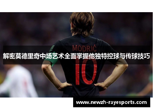 解密莫德里奇中场艺术全面掌握他独特控球与传球技巧 解密莫德里奇中场艺术全面掌握他独特控球与传球技巧