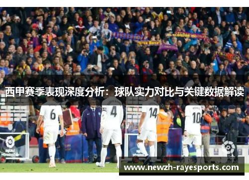 西甲赛季表现深度分析:球队实力对比与关键数据解读 西甲赛季表现深度分析:球队实力对比与关键数据解读