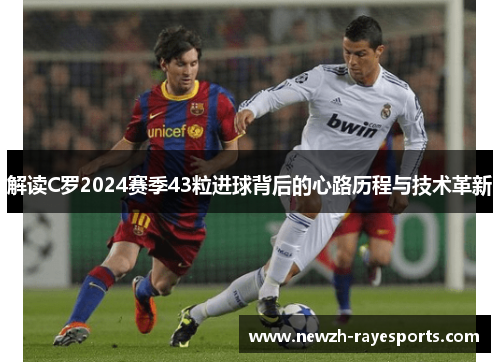 解读C罗2024赛季43粒进球背后的心路历程与技术革新 解读C罗2024赛季43粒进球背后的心路历程与技术革新