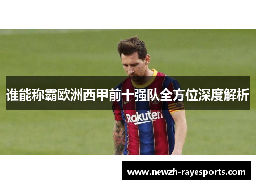 谁能称霸欧洲西甲前十强队全方位深度解析 谁能称霸欧洲西甲前十强队全方位深度解析