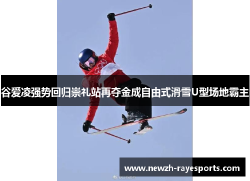谷爱凌强势回归崇礼站再夺金成自由式滑雪U型场地霸主 谷爱凌强势回归崇礼站再夺金成自由式滑雪U型场地霸主