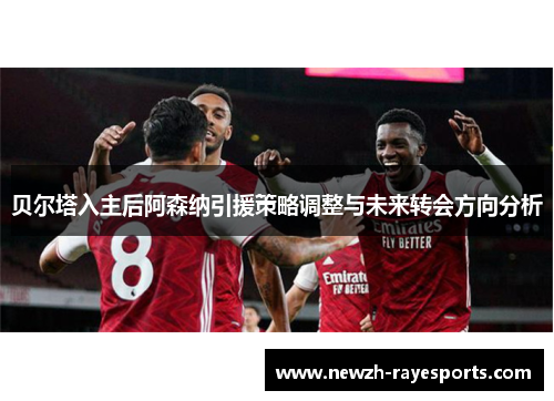 贝尔塔入主后阿森纳引援策略调整与未来转会方向分析 贝尔塔入主后阿森纳引援策略调整与未来转会方向分析