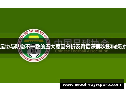 足协与队徽不一致的五大原因分析及背后深层次影响探讨 足协与队徽不一致的五大原因分析及背后深层次影响探讨