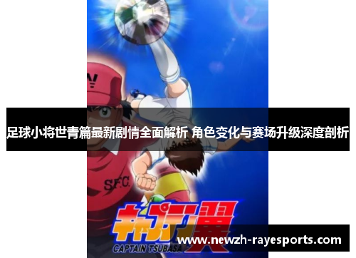足球小将世青篇最新剧情全面解析 角色变化与赛场升级深度剖析 足球小将世青篇最新剧情全面解析 角色变化与赛场升级深度剖析