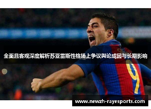 全面且客观深度解析苏亚雷斯性格场上争议舆论成因与长期影响