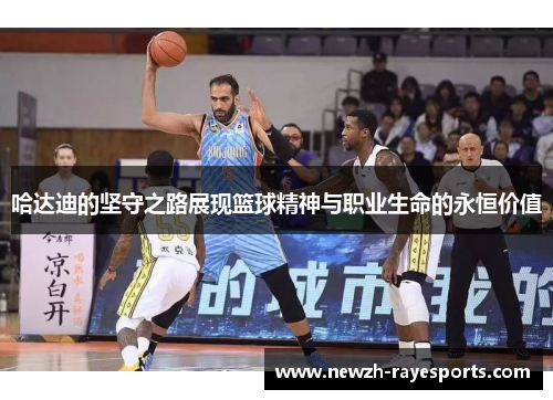 哈达迪的坚守之路展现篮球精神与职业生命的永恒价值 哈达迪的坚守之路展现篮球精神与职业生命的永恒价值
