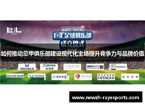 如何推动意甲俱乐部建设现代化主场提升竞争力与品牌价值 如何推动意甲俱乐部建设现代化主场提升竞争力与品牌价值