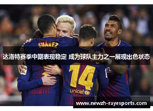 达洛特赛季中期表现稳定 成为球队主力之一展现出色状态 达洛特赛季中期表现稳定 成为球队主力之一展现出色状态