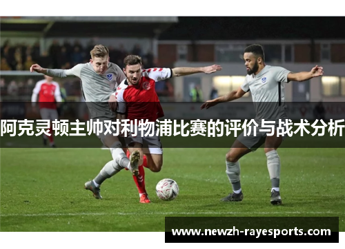 阿克灵顿主帅对利物浦比赛的评价与战术分析 阿克灵顿主帅对利物浦比赛的评价与战术分析