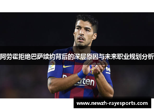 阿劳霍拒绝巴萨续约背后的深层原因与未来职业规划分析 阿劳霍拒绝巴萨续约背后的深层原因与未来职业规划分析