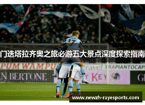 门迭塔拉齐奥之旅必游五大景点深度探索指南 门迭塔拉齐奥之旅必游五大景点深度探索指南