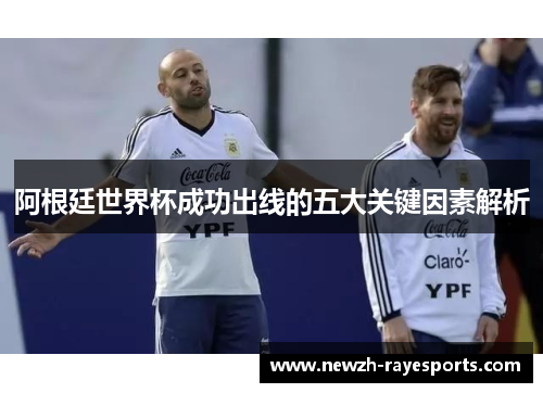 阿根廷世界杯成功出线的五大关键因素解析 阿根廷世界杯成功出线的五大关键因素解析