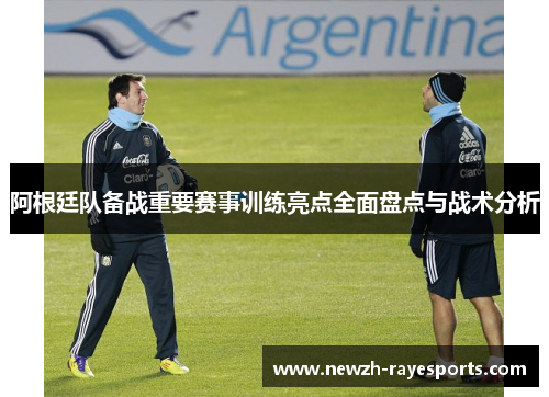 阿根廷队备战重要赛事训练亮点全面盘点与战术分析 阿根廷队备战重要赛事训练亮点全面盘点与战术分析