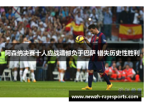 阿森纳决赛十人应战遗憾负于巴萨 错失历史性胜利 阿森纳决赛十人应战遗憾负于巴萨 错失历史性胜利