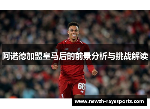 阿诺德加盟皇马后的前景分析与挑战解读 阿诺德加盟皇马后的前景分析与挑战解读