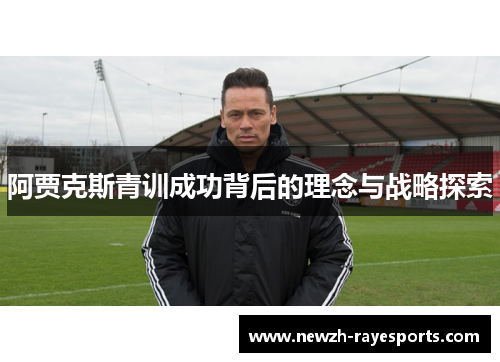 阿贾克斯青训成功背后的理念与战略探索 阿贾克斯青训成功背后的理念与战略探索
