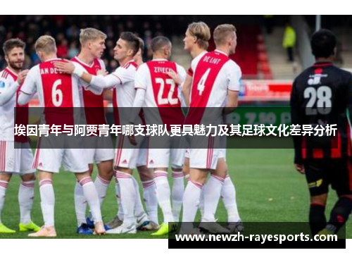 埃因青年与阿贾青年哪支球队更具魅力及其足球文化差异分析 埃因青年与阿贾青年哪支球队更具魅力及其足球文化差异分析