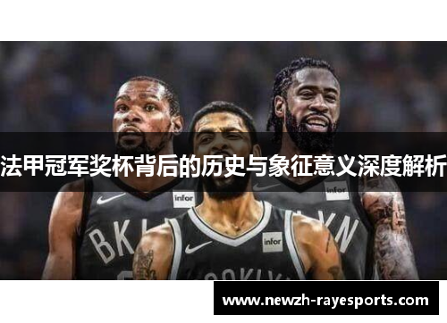 法甲冠军奖杯背后的历史与象征意义深度解析 法甲冠军奖杯背后的历史与象征意义深度解析