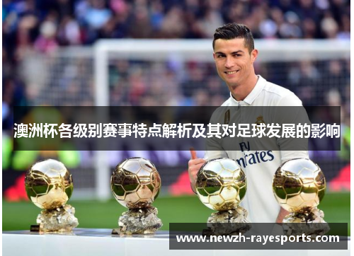 澳洲杯各级别赛事特点解析及其对足球发展的影响 澳洲杯各级别赛事特点解析及其对足球发展的影响