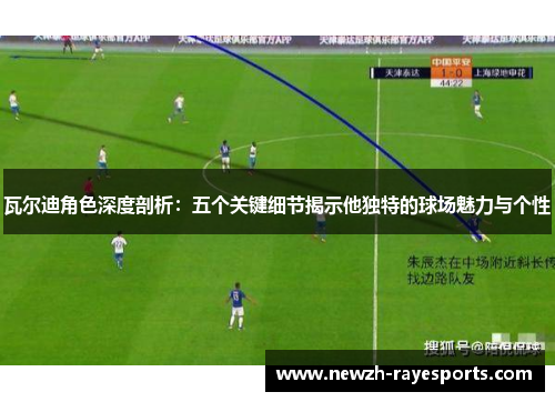 瓦尔迪角色深度剖析:五个关键细节揭示他独特的球场魅力与个性 瓦尔迪角色深度剖析:五个关键细节揭示他独特的球场魅力与个性
