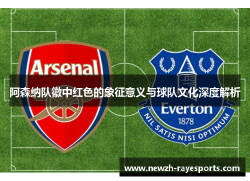 阿森纳队徽中红色的象征意义与球队文化深度解析 阿森纳队徽中红色的象征意义与球队文化深度解析