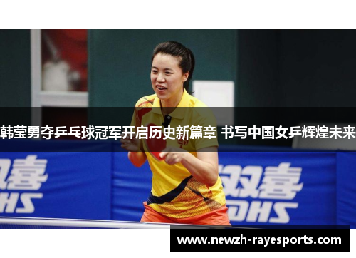 韩莹勇夺乒乓球冠军开启历史新篇章 书写中国女乒辉煌未来