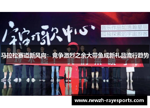 马拉松赛道新风向:竞争激烈之余大带鱼成新礼品流行趋势 马拉松赛道新风向:竞争激烈之余大带鱼成新礼品流行趋势