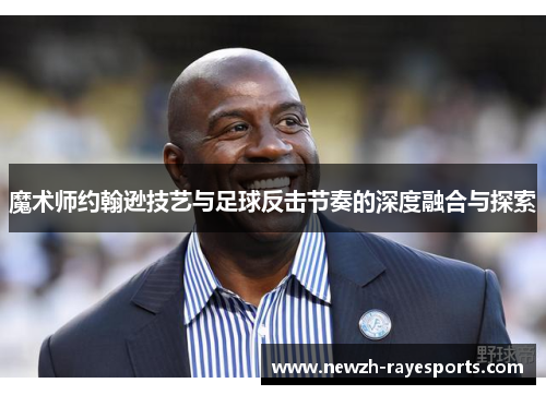 魔术师约翰逊技艺与足球反击节奏的深度融合与探索