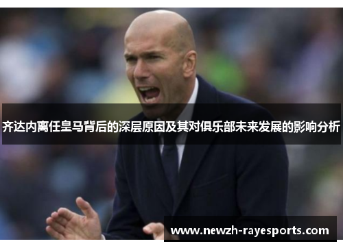 齐达内离任皇马背后的深层原因及其对俱乐部未来发展的影响分析