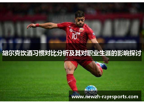 胡尔克饮酒习惯对比分析及其对职业生涯的影响探讨