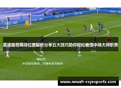莫德里奇踢球位置解析分享五大技巧助你轻松看懂中场大师职责