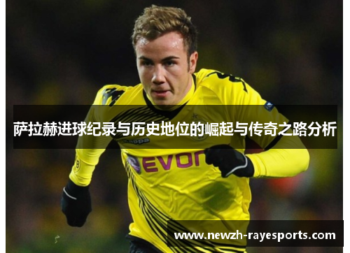 萨拉赫进球纪录与历史地位的崛起与传奇之路分析