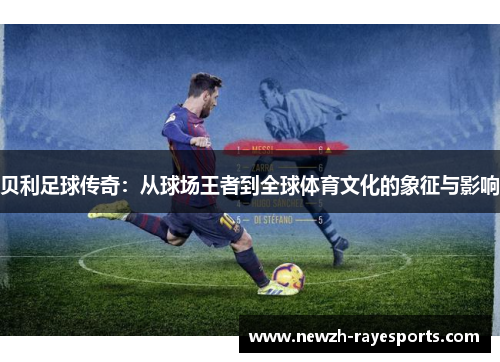 贝利足球传奇：从球场王者到全球体育文化的象征与影响