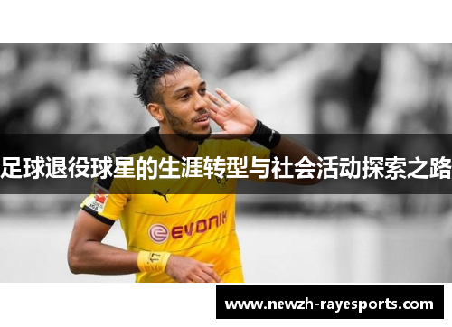 足球退役球星的生涯转型与社会活动探索之路