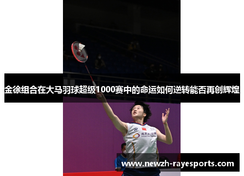 金徐组合在大马羽球超级1000赛中的命运如何逆转能否再创辉煌 金徐组合在大马羽球超级1000赛中的命运如何逆转能否再创辉煌