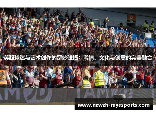 英超球迷与艺术创作的奇妙碰撞：激情、文化与创意的完美融合