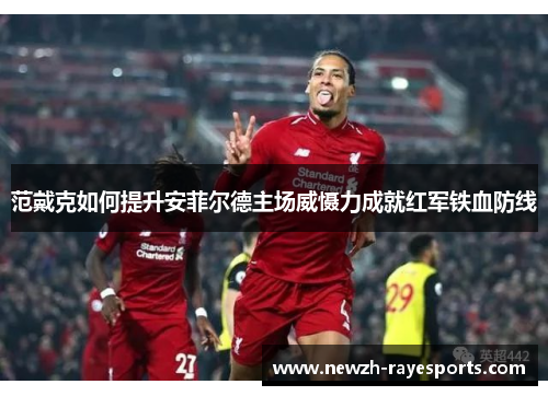 范戴克如何提升安菲尔德主场威慑力成就红军铁血防线 范戴克如何提升安菲尔德主场威慑力成就红军铁血防线