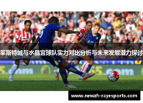 莱斯特城与水晶宫球队实力对比分析与未来发展潜力探讨