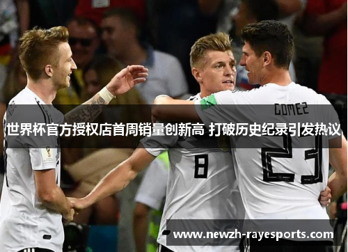 世界杯官方授权店首周销量创新高 打破历史纪录引发热议 世界杯官方授权店首周销量创新高 打破历史纪录引发热议