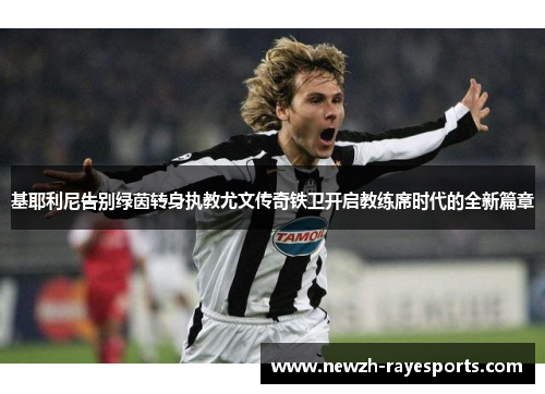 基耶利尼告别绿茵转身执教尤文传奇铁卫开启教练席时代的全新篇章 基耶利尼告别绿茵转身执教尤文传奇铁卫开启教练席时代的全新篇章