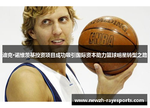 迪克·诺维茨基投资项目成功吸引国际资本助力篮球明星转型之路