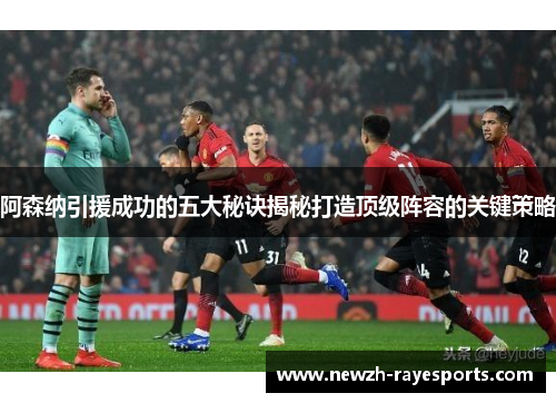 阿森纳引援成功的五大秘诀揭秘打造顶级阵容的关键策略 阿森纳引援成功的五大秘诀揭秘打造顶级阵容的关键策略