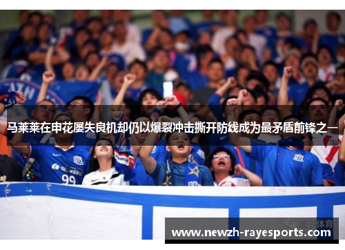 马莱莱在申花屡失良机却仍以爆裂冲击撕开防线成为最矛盾前锋之一 马莱莱在申花屡失良机却仍以爆裂冲击撕开防线成为最矛盾前锋之一