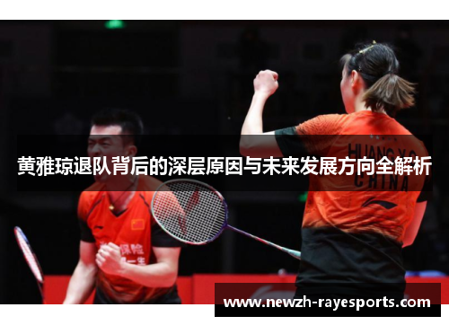 黄雅琼退队背后的深层原因与未来发展方向全解析 黄雅琼退队背后的深层原因与未来发展方向全解析